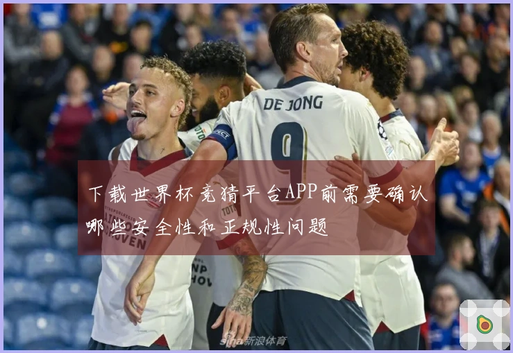 下载世界杯竞猜平台APP前需要确认哪些安全性和正规性问题