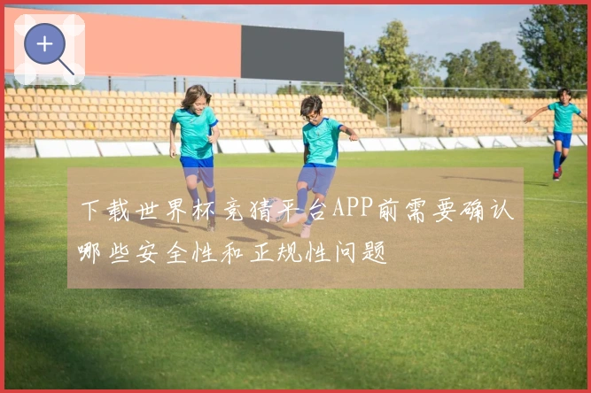 下载世界杯竞猜平台APP前需要确认哪些安全性和正规性问题
