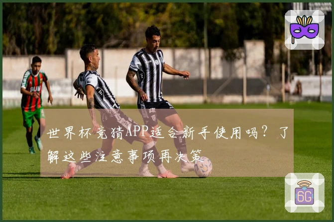 世界杯竞猜APP适合新手使用吗？了解这些注意事项再决策