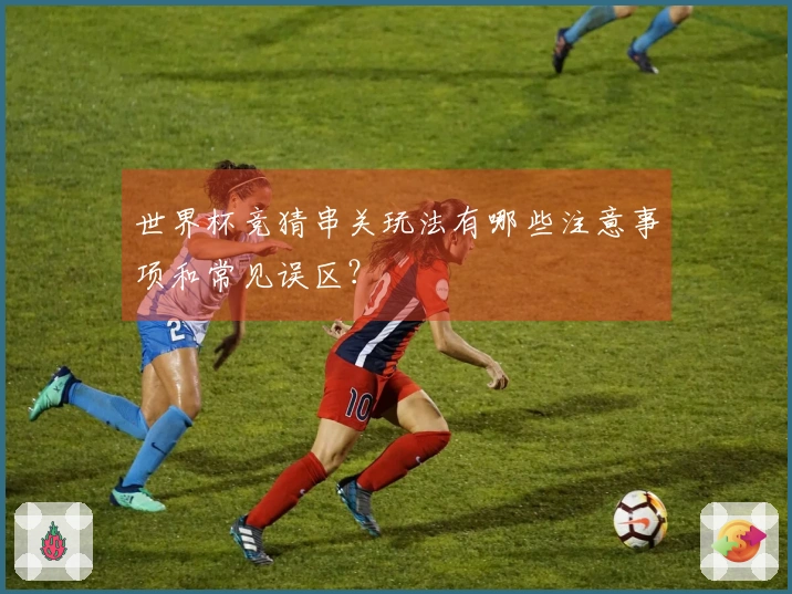 世界杯竞猜串关玩法有哪些注意事项和常见误区?