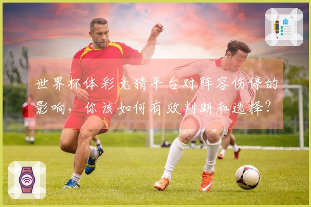 世界杯体彩竞猜平台对阵容伤停的影响，你该如何有效判断和选择？